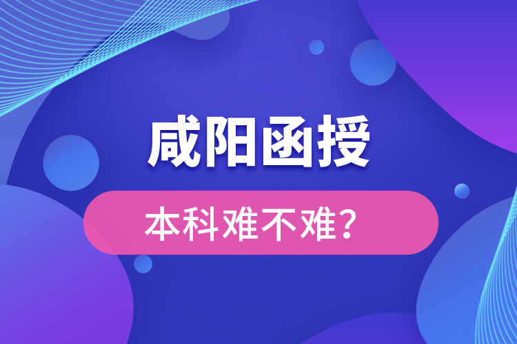 咸陽(yáng)函授本科難不難？