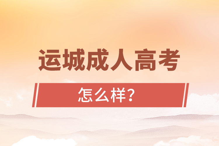 運(yùn)城成人高考怎么樣？