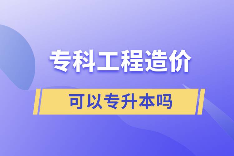 專科工程造價(jià)可以專升本嗎