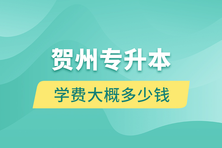 賀州專升本學(xué)費(fèi)大概多少錢？