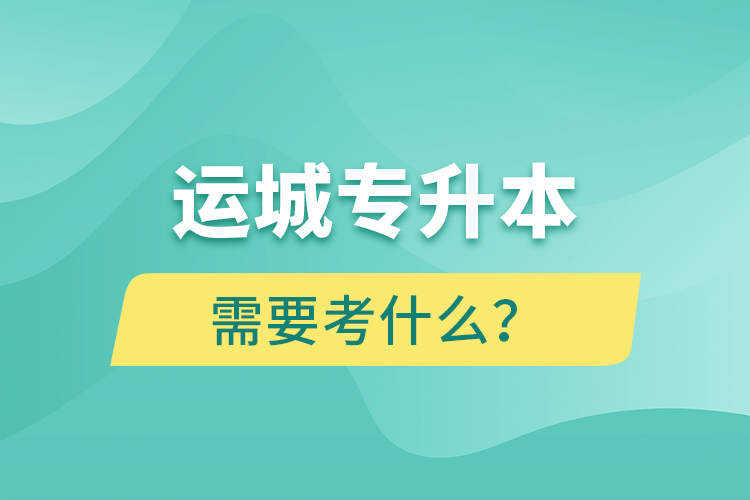 運(yùn)城專升本需要考什么？