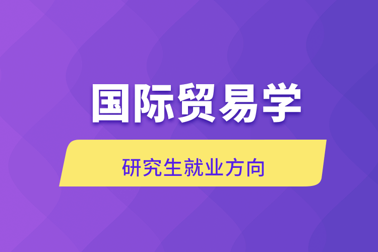 國際貿(mào)易學研究生就業(yè)方向