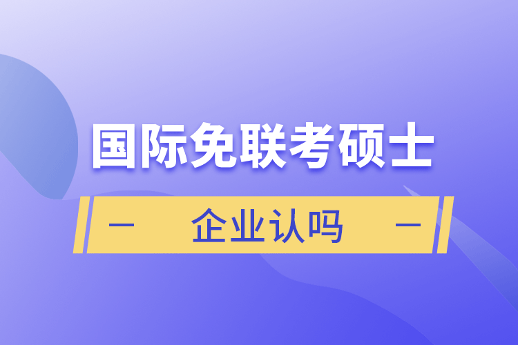 國際免聯(lián)考碩士企業(yè)認嗎