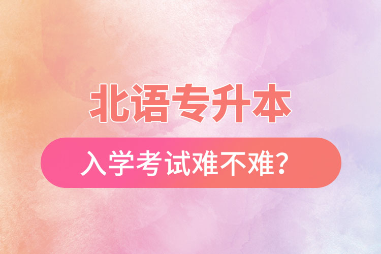 北語專升本入學(xué)考試難不難？