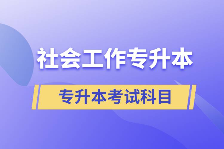 社會工作專升本考什么內(nèi)容？考試哪些科目？