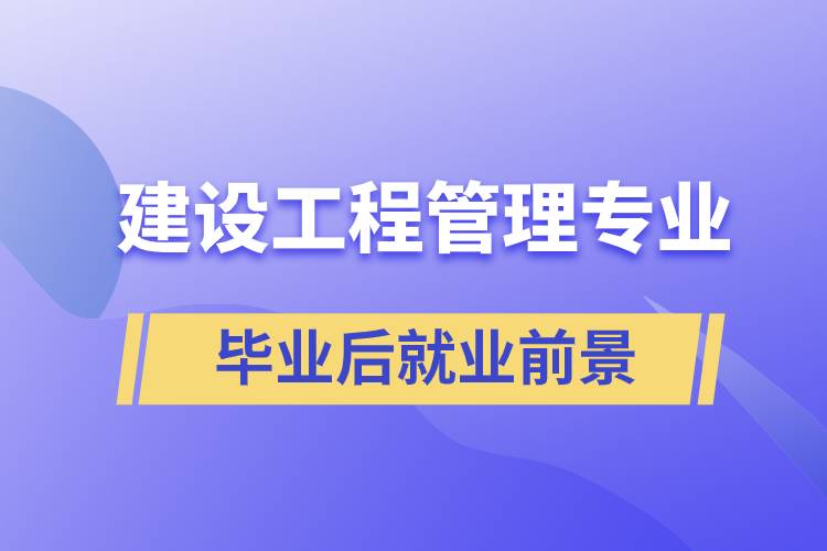 建設(shè)工程管理專業(yè)畢業(yè)后就業(yè)前景怎么樣？