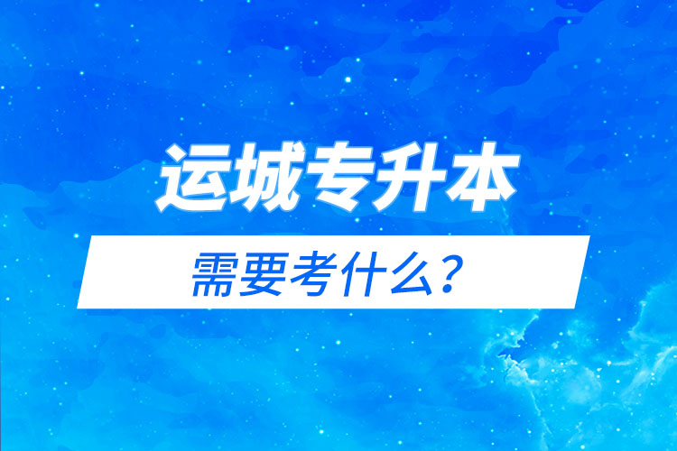 運城專升本需要考什么？