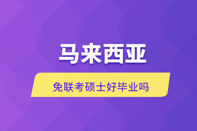 馬來西亞免聯(lián)考碩士好畢業(yè)嗎