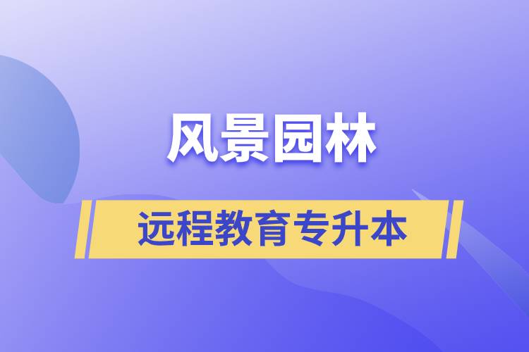 風(fēng)景園林專升本選擇遠(yuǎn)程教育怎么樣？含金量高么？