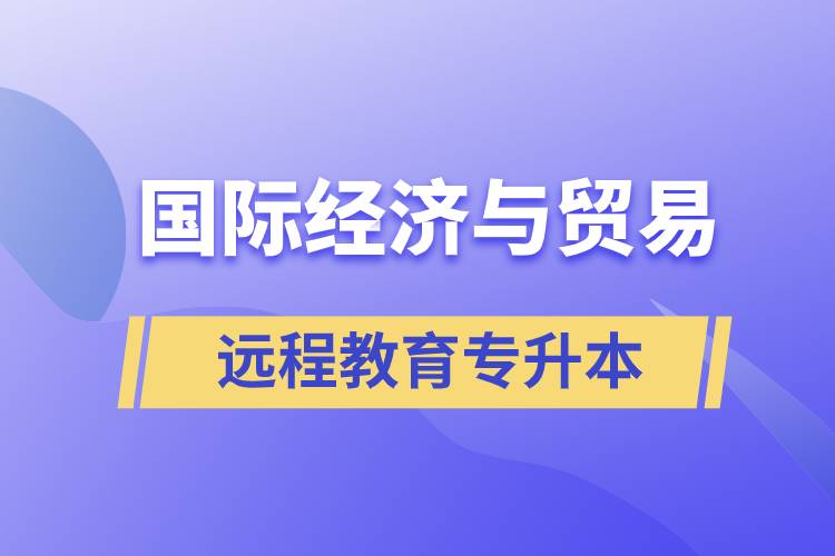 國際經(jīng)濟(jì)與貿(mào)易遠(yuǎn)程教育專升本含金量怎么樣？