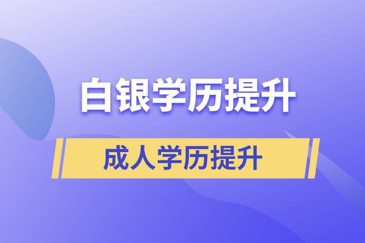 白銀學(xué)歷提升有幾種途徑提升學(xué)歷和在哪兒報名比較正規(guī)？