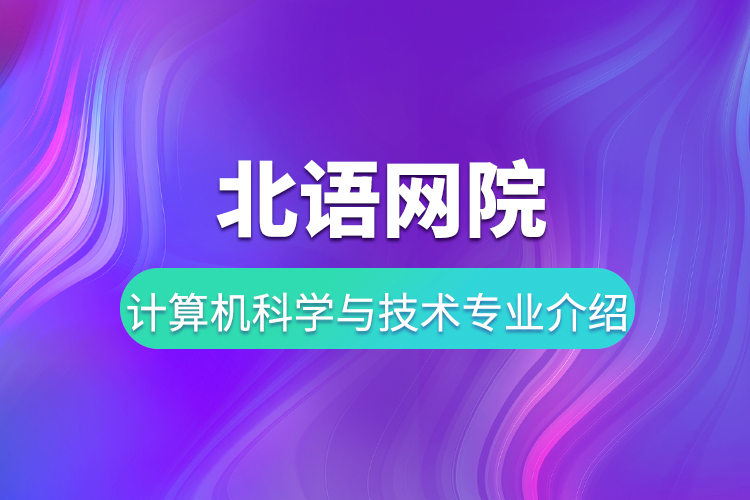 北語(yǔ)網(wǎng)院計(jì)算機(jī)科學(xué)與技術(shù)專業(yè)介紹