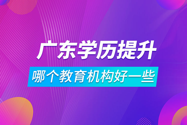 廣東學(xué)歷提升哪個(gè)教育機(jī)構(gòu)好一些