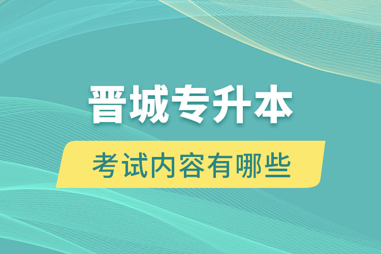 晉城專升本考試內(nèi)容有哪些？