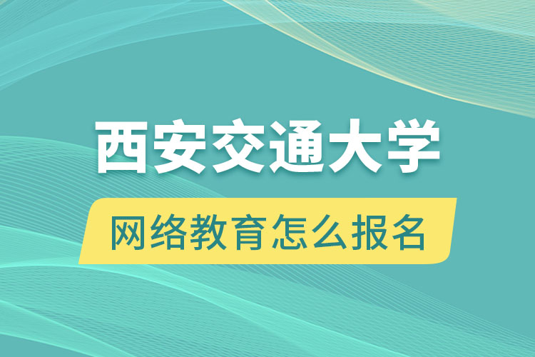 西安交通大學網絡教育怎么報名？