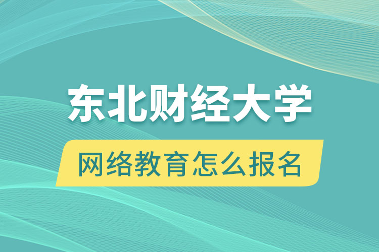 東北財經(jīng)大學(xué)網(wǎng)絡(luò)教育怎么報名？