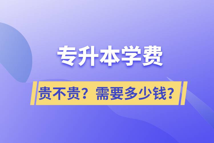 專升本學(xué)費(fèi)貴不貴？需要多少錢？