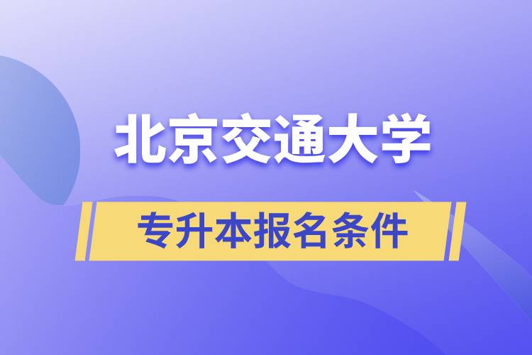 北京交通大學專升本什么條件可以報名