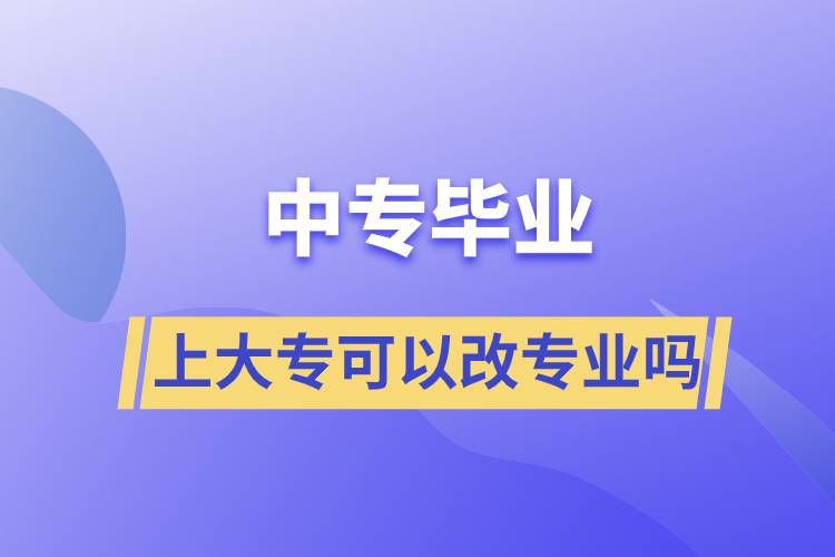 中專畢業(yè)上大?？梢愿膶I(yè)嗎