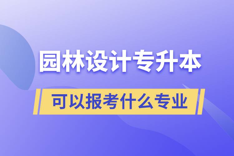 園林設(shè)計專升本可以報考什么專業(yè)