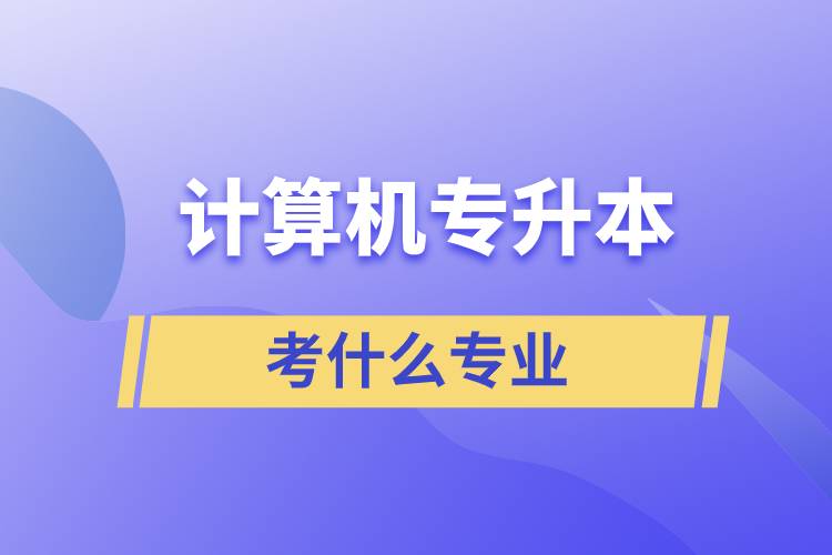 計算機專業(yè)想專升本都考什么專業(yè)