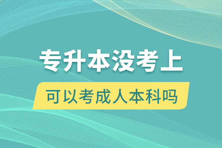 專升本沒(méi)考上可以考成人本科嗎