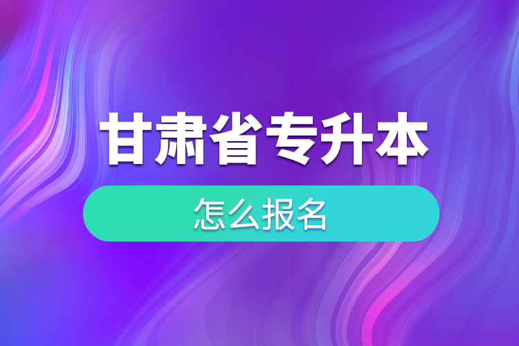 甘肅省專升本如何報名