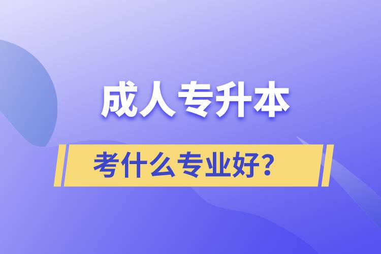 成人專升本考什么專業(yè)好？