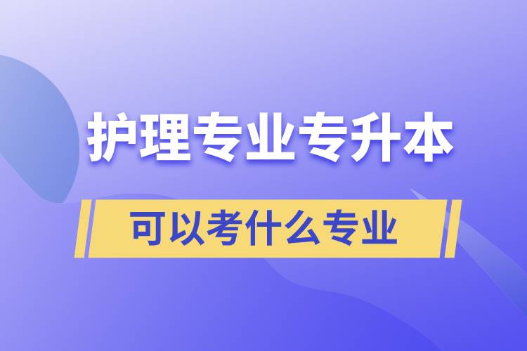 護(hù)理專業(yè)專升本可以考什么專業(yè)