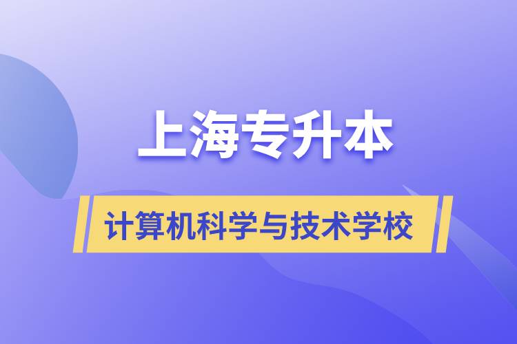 上海計算機科學(xué)與技術(shù)專升本學(xué)校有哪些和報名哪個學(xué)校好？