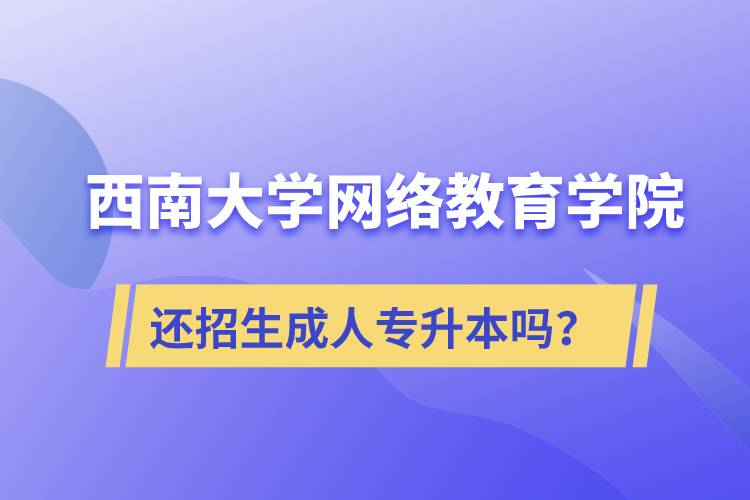 西南大學(xué)網(wǎng)絡(luò)教育學(xué)院還繼續(xù)招生成人專升本學(xué)歷教育嗎？