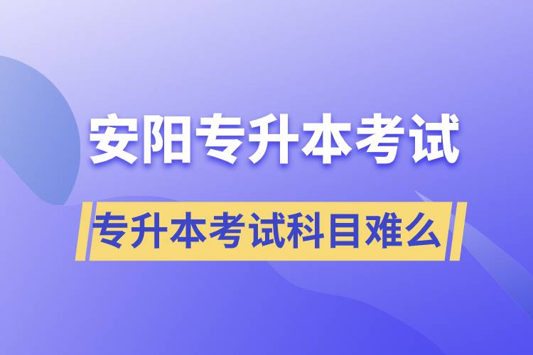 安陽專升本考試什么科目？專升本考試難不難？