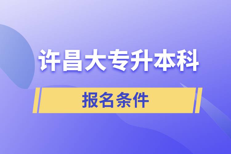 許昌大專升本科報(bào)名條件有什么樣的要求？