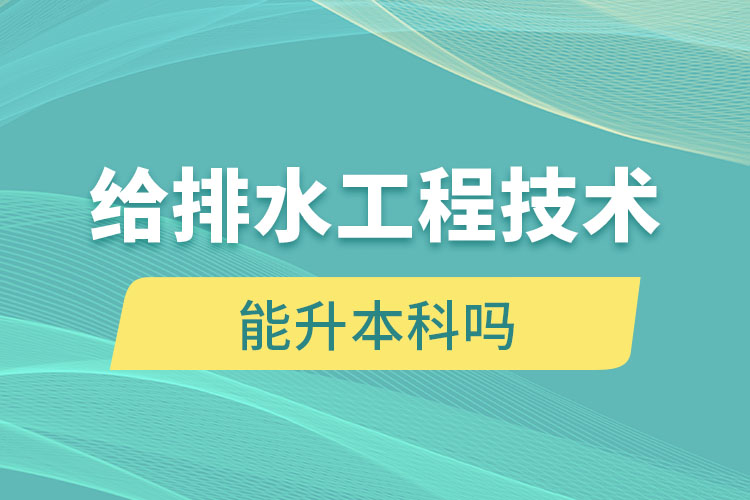 給排水工程技術(shù)大專畢業(yè)后能升本科嗎