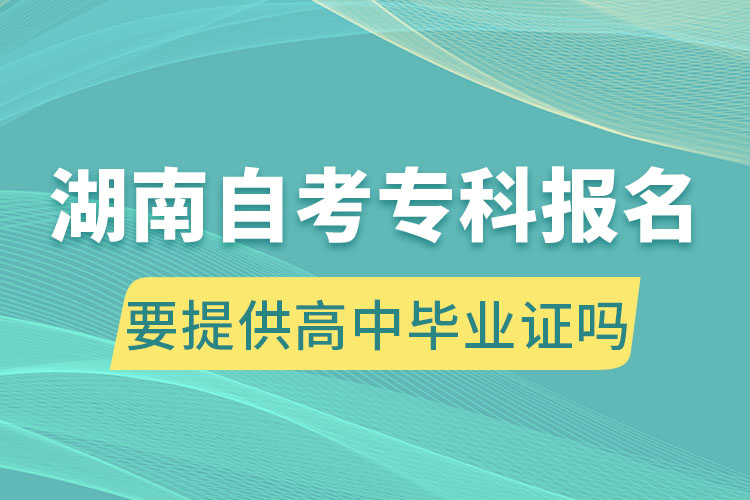 湖南自考專科報名要提供高中畢業(yè)證嗎