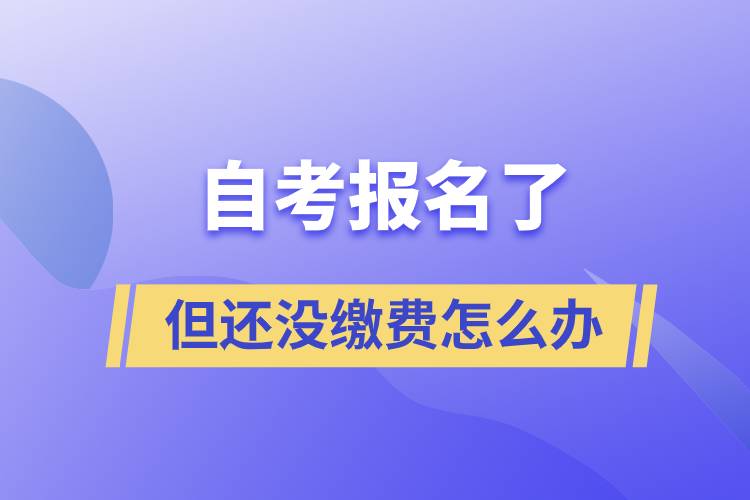 自考報名了但還沒繳費(fèi)怎么辦