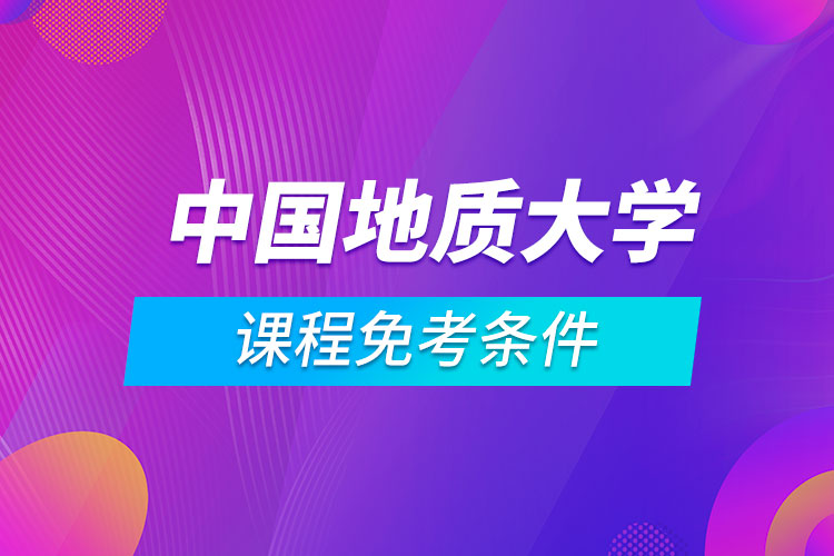 中國地質(zhì)大學(xué)（北京）遠(yuǎn)程教育專業(yè)課程滿足什么條件能免考