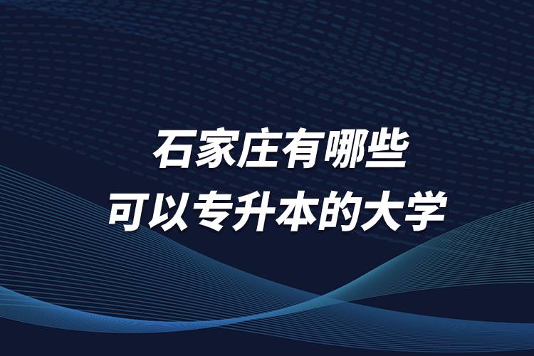 石家莊有哪些可以專升本的大學？