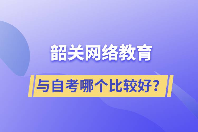 韶關(guān)網(wǎng)絡(luò)教育與自考哪個比較好？