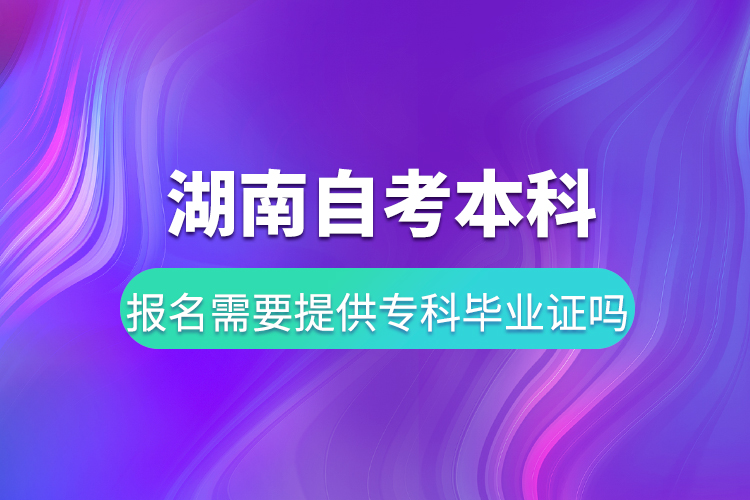 湖南自考本科報名需要提供?？飘厴I(yè)證嗎