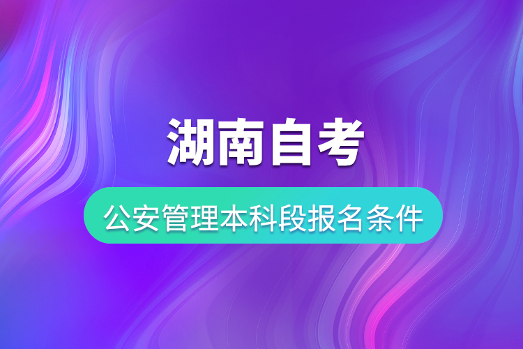 湖南自考公安管理本科段報(bào)名條件是什么