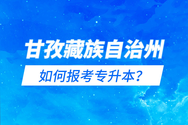 甘孜藏族自治州如何報(bào)考專升本？