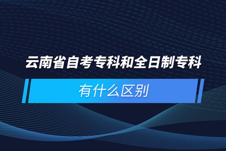 云南省自考專科和全日制?？朴惺裁磪^(qū)別