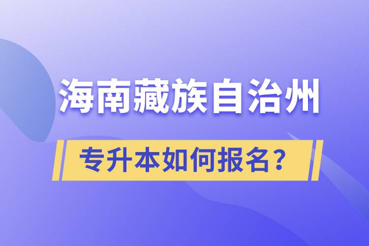 海南藏族自治州有專升本嗎？如何報名？