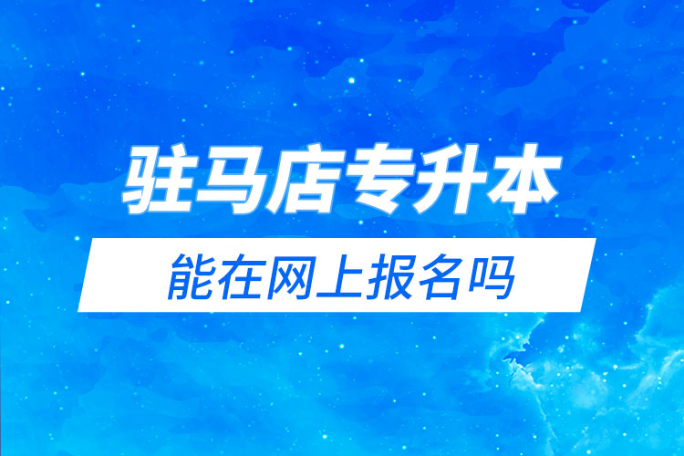 駐馬店專升本能在網(wǎng)上報名嗎？怎么報名？