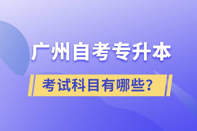 廣州自考專升本考試科目有哪些？