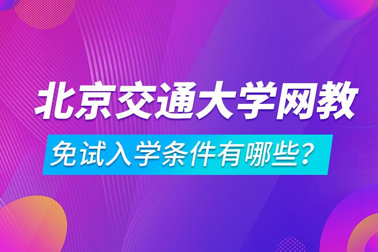 北京交通大學(xué)網(wǎng)絡(luò)教育免試入學(xué)條件有哪些？