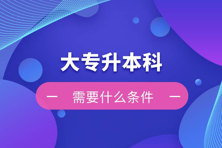 大專(zhuān)升本科需要什么條件