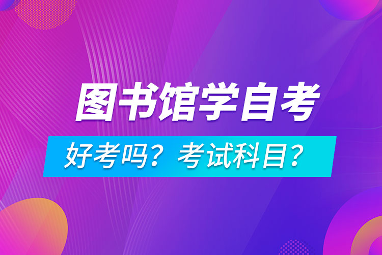 圖書館學(xué)專業(yè)成人自考好考嗎？考試科目有哪些？