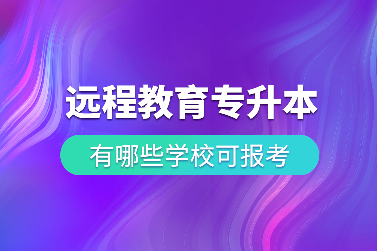 中國(guó)遠(yuǎn)程教育專升本有哪些學(xué)?？蓤?bào)考